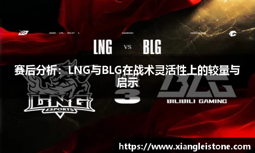 赛后分析：LNG与BLG在战术灵活性上的较量与启示