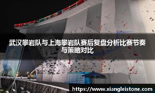 武汉攀岩队与上海攀岩队赛后复盘分析比赛节奏与策略对比