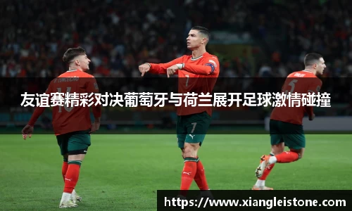 友谊赛精彩对决葡萄牙与荷兰展开足球激情碰撞